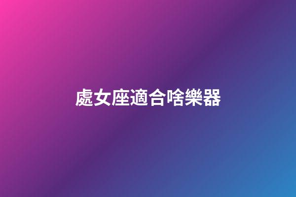 處女座適合啥樂器-第1張-星座運勢-玄機派