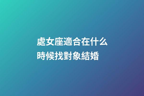 處女座適合在什么時候找對象結婚-第1張-星座運勢-玄機派