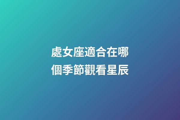 處女座適合在哪個季節觀看星辰-第1張-星座運勢-玄機派