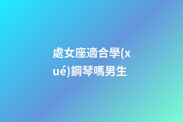 處女座適合學(xué)鋼琴嗎男生-第1張-星座運勢-玄機(jī)派