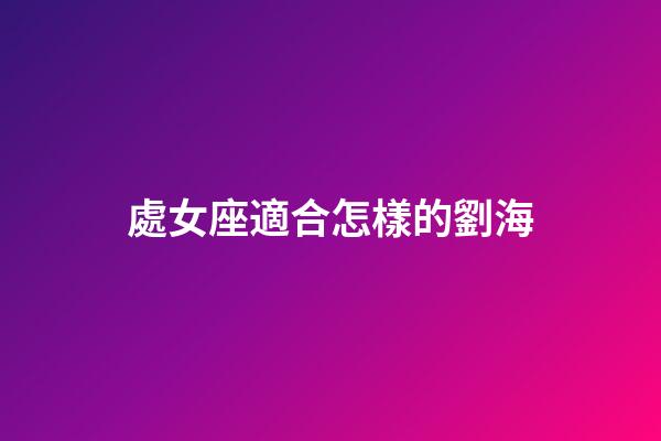處女座適合怎樣的劉海-第1張-星座運勢-玄機派