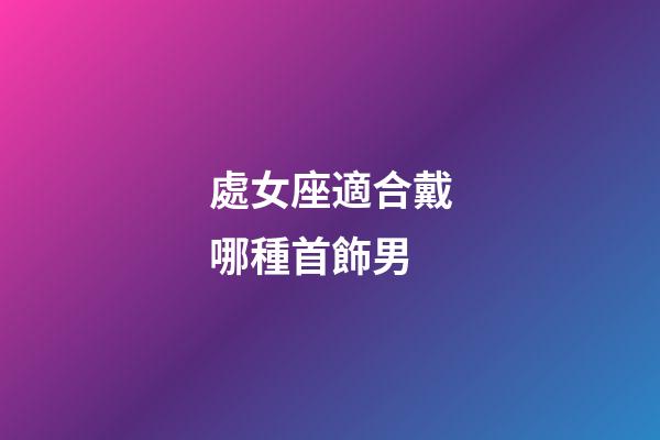 處女座適合戴哪種首飾男-第1張-星座運勢-玄機派
