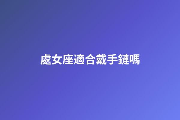 處女座適合戴手鏈嗎-第1張-星座運(yùn)勢(shì)-玄機(jī)派