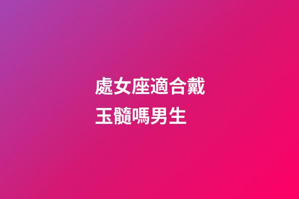 處女座適合戴玉髓嗎男生-第1張-星座運(yùn)勢(shì)-玄機(jī)派