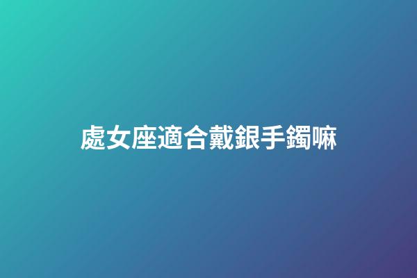 處女座適合戴銀手鐲嘛-第1張-星座運(yùn)勢(shì)-玄機(jī)派