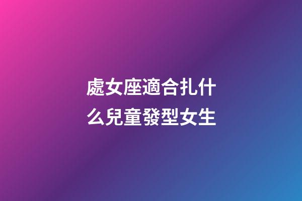 處女座適合扎什么兒童發型女生-第1張-星座運勢-玄機派