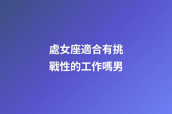 處女座適合有挑戰性的工作嗎男-第1張-星座運勢-玄機派