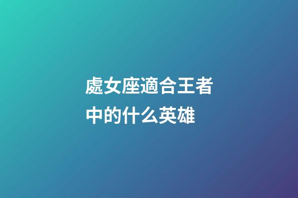 處女座適合王者中的什么英雄-第1張-星座運勢-玄機派