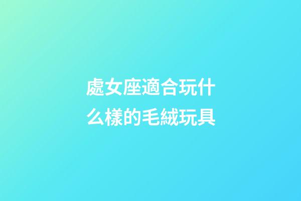 處女座適合玩什么樣的毛絨玩具-第1張-星座運(yùn)勢(shì)-玄機(jī)派