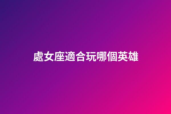 處女座適合玩哪個英雄-第1張-星座運勢-玄機派