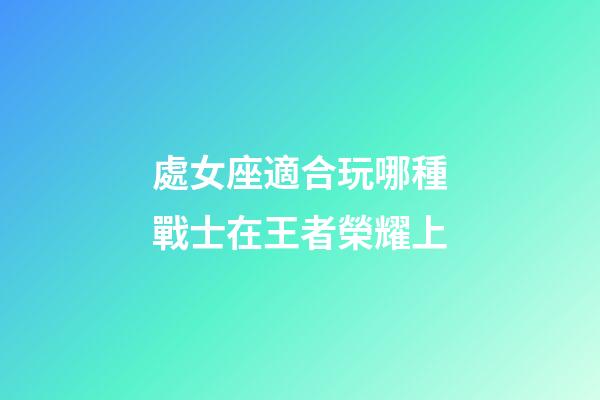 處女座適合玩哪種戰士在王者榮耀上-第1張-星座運勢-玄機派