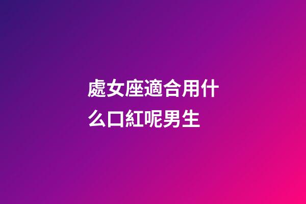 處女座適合用什么口紅呢男生-第1張-星座運勢-玄機派