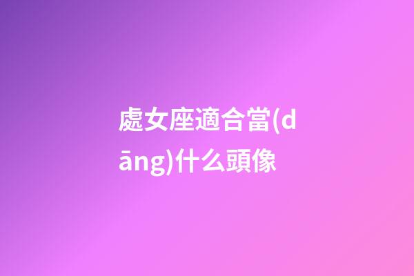 處女座適合當(dāng)什么頭像-第1張-星座運(yùn)勢(shì)-玄機(jī)派
