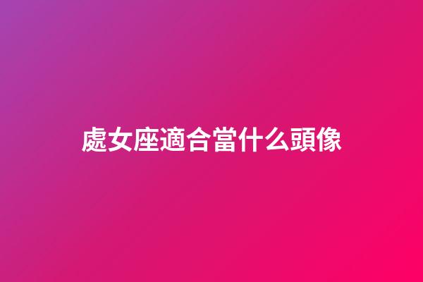處女座適合當什么頭像-第1張-星座運勢-玄機派