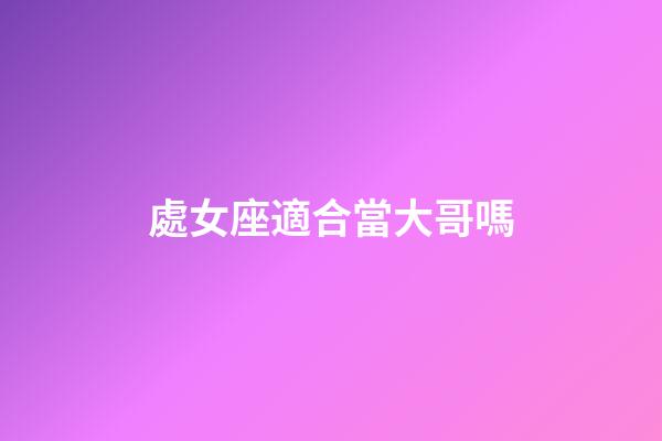 處女座適合當大哥嗎-第1張-星座運勢-玄機派
