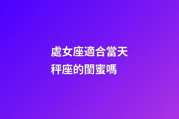 處女座適合當天秤座的閨蜜嗎-第1張-星座運勢-玄機派