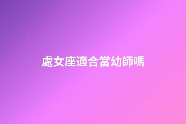 處女座適合當幼師嗎-第1張-星座運勢-玄機派