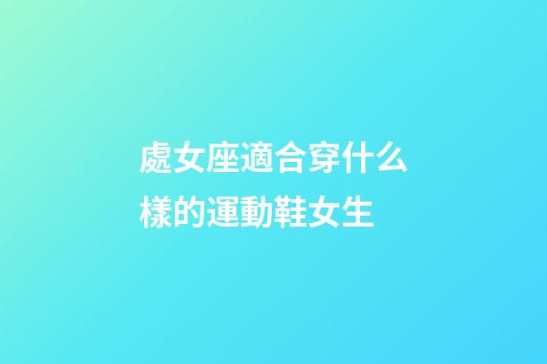 處女座適合穿什么樣的運動鞋女生-第1張-星座運勢-玄機派