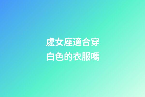 處女座適合穿白色的衣服嗎-第1張-星座運(yùn)勢(shì)-玄機(jī)派