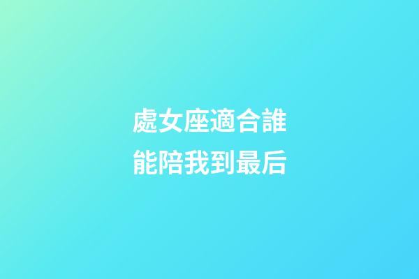 處女座適合誰能陪我到最后-第1張-星座運勢-玄機派
