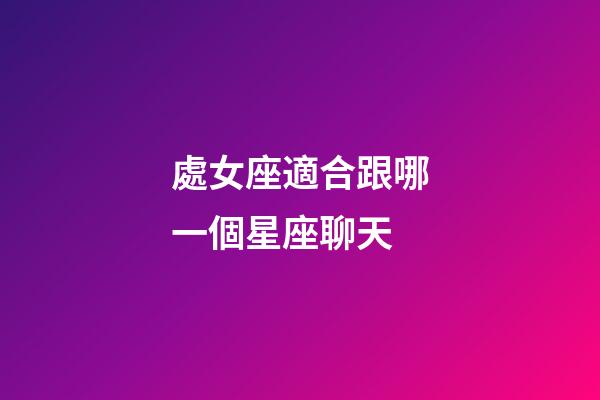 處女座適合跟哪一個星座聊天-第1張-星座運勢-玄機派