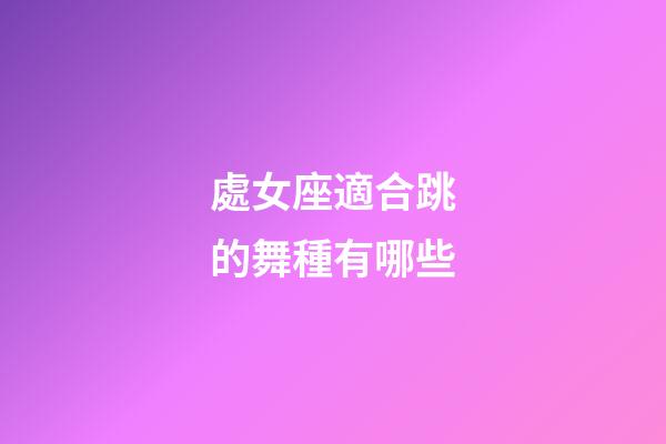 處女座適合跳的舞種有哪些-第1張-星座運勢-玄機派