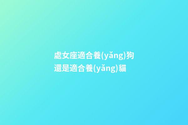 處女座適合養(yǎng)狗還是適合養(yǎng)貓-第1張-星座運勢-玄機派
