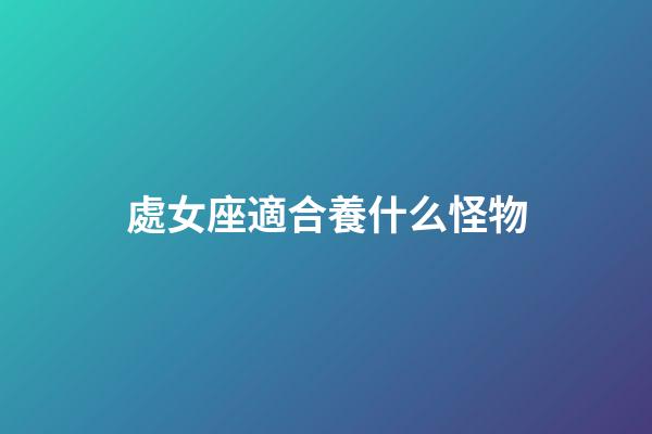 處女座適合養什么怪物-第1張-星座運勢-玄機派