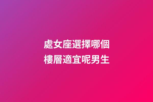 處女座選擇哪個樓層適宜呢男生-第1張-星座運勢-玄機派