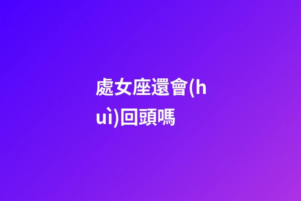 處女座還會(huì)回頭嗎-第1張-星座運(yùn)勢(shì)-玄機(jī)派