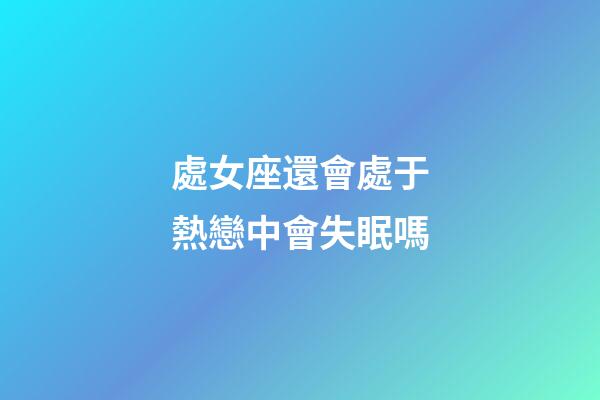 處女座還會處于熱戀中會失眠嗎-第1張-星座運勢-玄機派