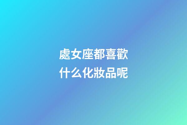 處女座都喜歡什么化妝品呢-第1張-星座運勢-玄機派
