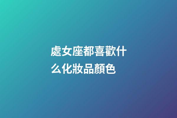處女座都喜歡什么化妝品顏色-第1張-星座運(yùn)勢(shì)-玄機(jī)派