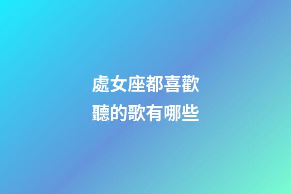 處女座都喜歡聽的歌有哪些-第1張-星座運勢-玄機派