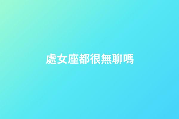 處女座都很無聊嗎-第1張-星座運勢-玄機派
