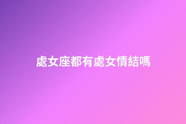 處女座都有處女情結嗎-第1張-星座運勢-玄機派