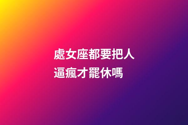 處女座都要把人逼瘋才罷休嗎-第1張-星座運勢-玄機派