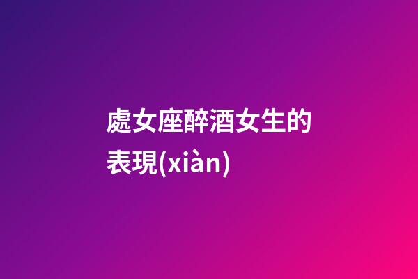 處女座醉酒女生的表現(xiàn)-第1張-星座運(yùn)勢-玄機(jī)派