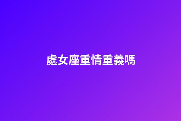 處女座重情重義嗎-第1張-星座運勢-玄機派