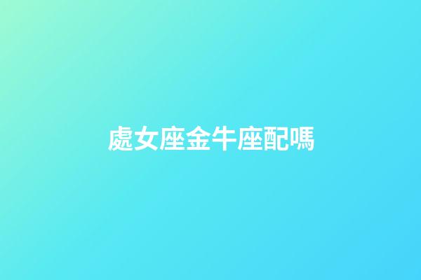 處女座金牛座配嗎-第1張-星座運勢-玄機派