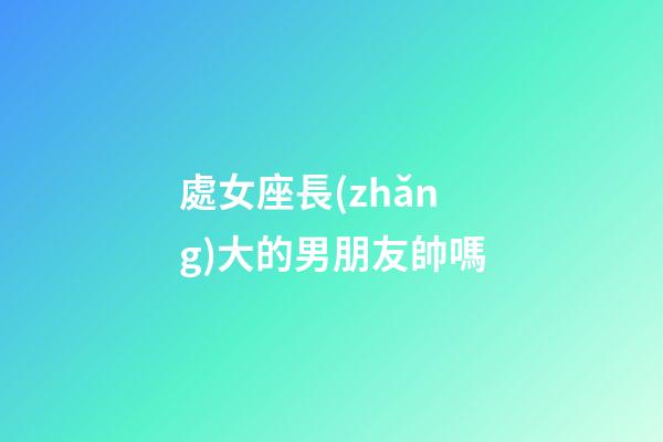 處女座長(zhǎng)大的男朋友帥嗎-第1張-星座運(yùn)勢(shì)-玄機(jī)派