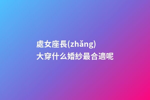 處女座長(zhǎng)大穿什么婚紗最合適呢-第1張-星座運(yùn)勢(shì)-玄機(jī)派
