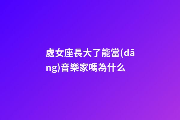 處女座長大了能當(dāng)音樂家嗎為什么-第1張-星座運(yùn)勢-玄機(jī)派