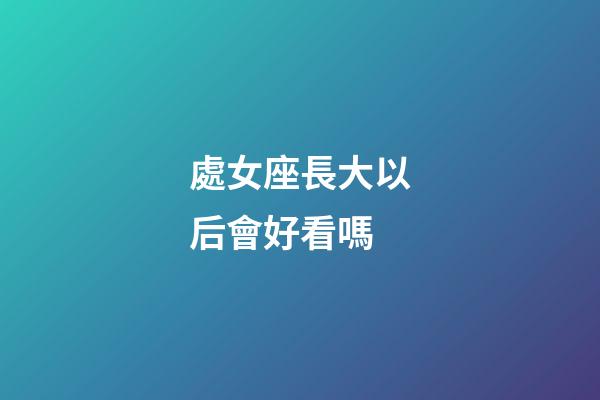 處女座長大以后會好看嗎-第1張-星座運勢-玄機派