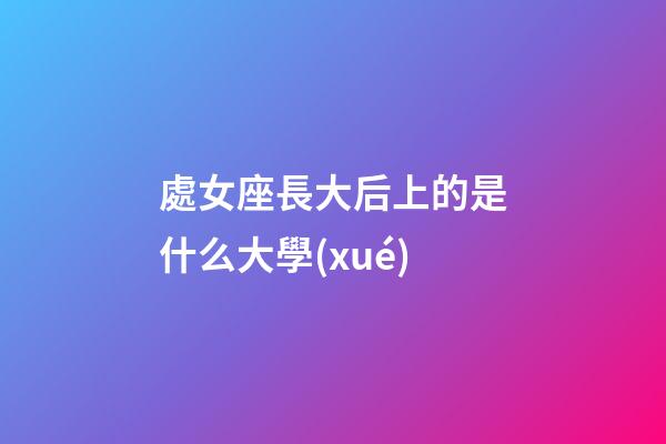 處女座長大后上的是什么大學(xué)-第1張-星座運勢-玄機派
