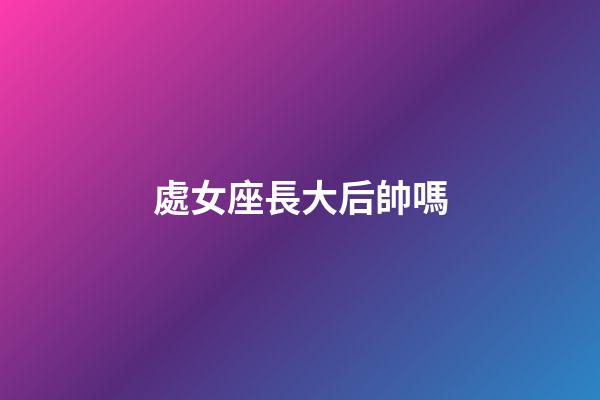 處女座長大后帥嗎-第1張-星座運勢-玄機派