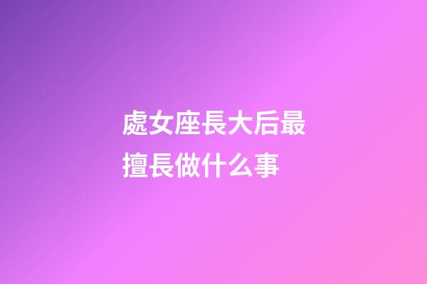 處女座長大后最擅長做什么事-第1張-星座運勢-玄機派