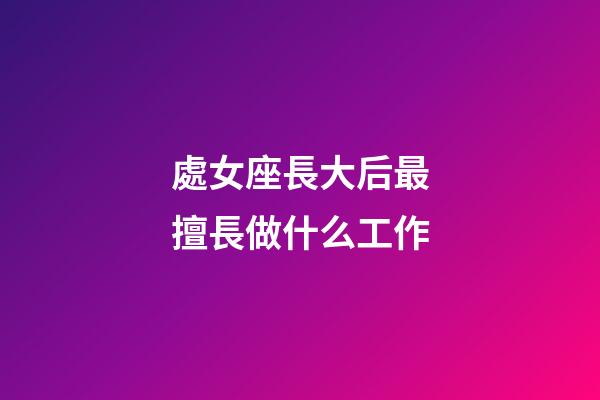 處女座長大后最擅長做什么工作-第1張-星座運勢-玄機派