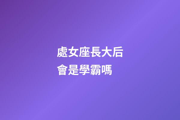 處女座長大后會是學霸嗎-第1張-星座運勢-玄機派