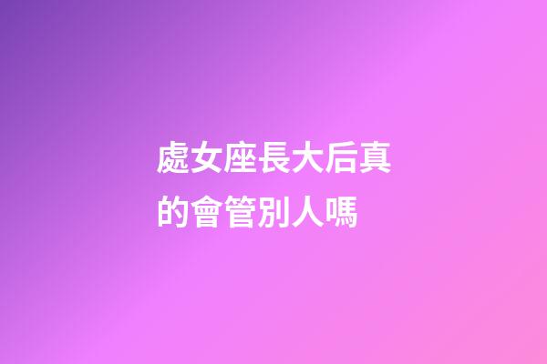 處女座長大后真的會管別人嗎-第1張-星座運勢-玄機派
